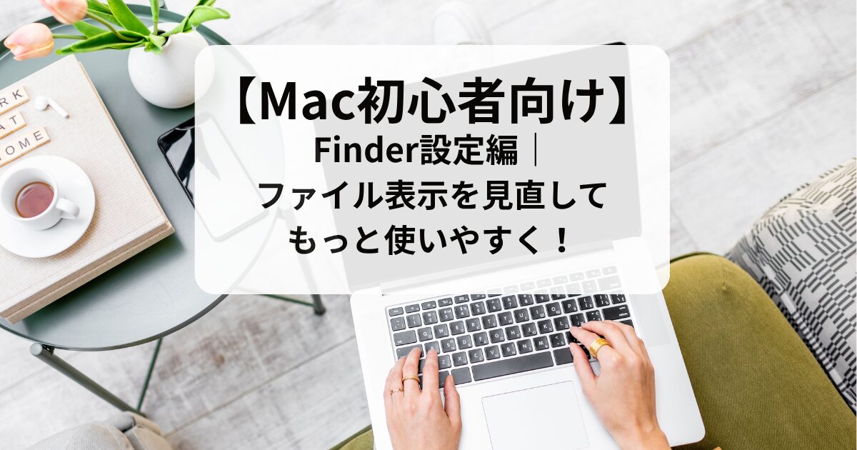 【Mac初心者向け】Finder設定編｜ファイル表示を見直して、もっと使いやすく！